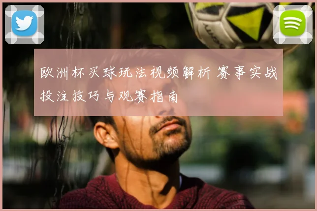 欧洲杯买球玩法视频解析 赛事实战投注技巧与观赛指南