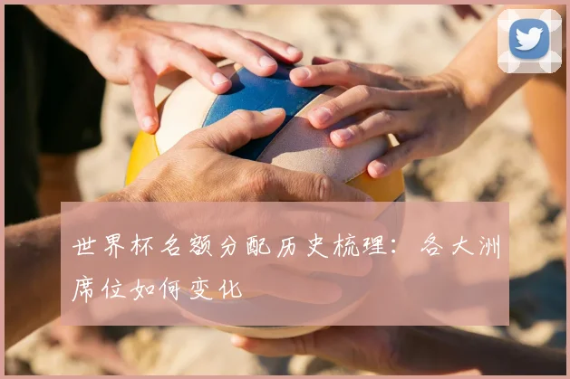 世界杯名额分配历史梳理:各大洲席位如何变化