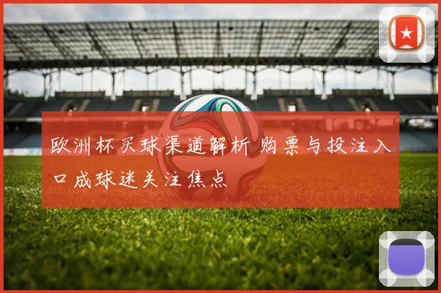欧洲杯买球渠道解析 购票与投注入口成球迷关注焦点