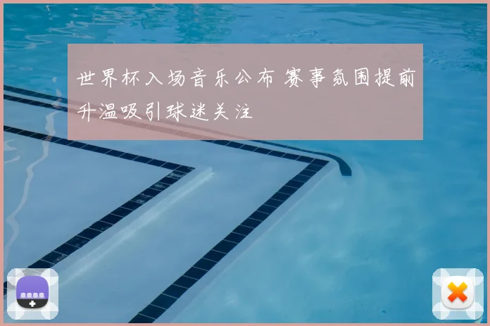 世界杯入场音乐公布 赛事氛围提前升温吸引球迷关注