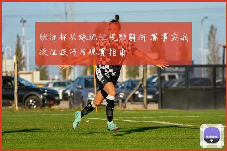 欧洲杯买球玩法视频解析 赛事实战投注技巧与观赛指南