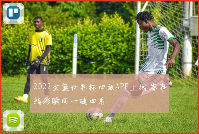 2022女篮世界杯回放APP上线 赛事精彩瞬间一键回看