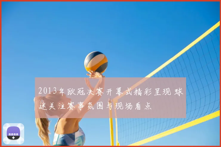 2013年欧冠决赛开幕式精彩呈现 球迷关注赛事氛围与现场看点