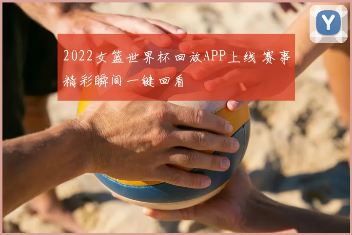 2022女篮世界杯回放APP上线 赛事精彩瞬间一键回看