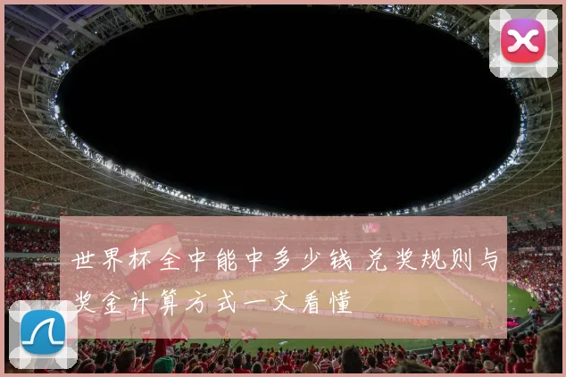 世界杯全中能中多少钱 兑奖规则与奖金计算方式一文看懂