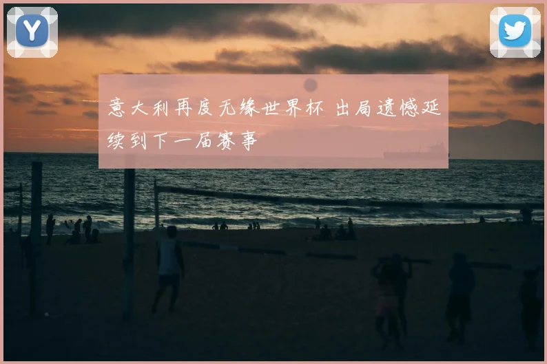 意大利再度无缘世界杯 出局遗憾延续到下一届赛事