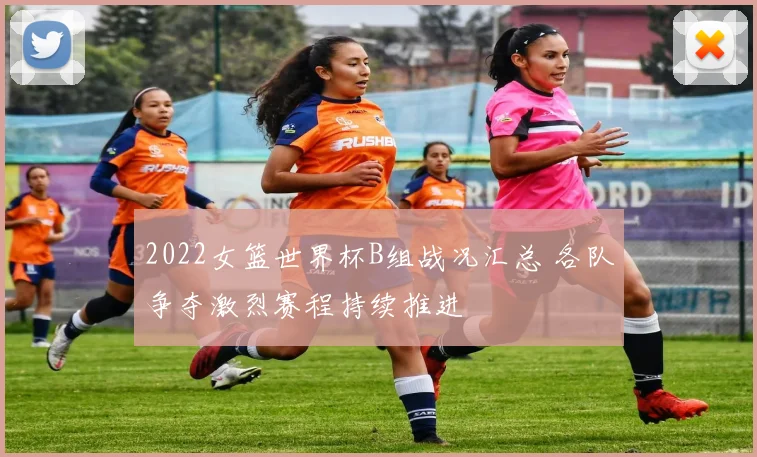 2022女篮世界杯B组战况汇总 各队争夺激烈赛程持续推进