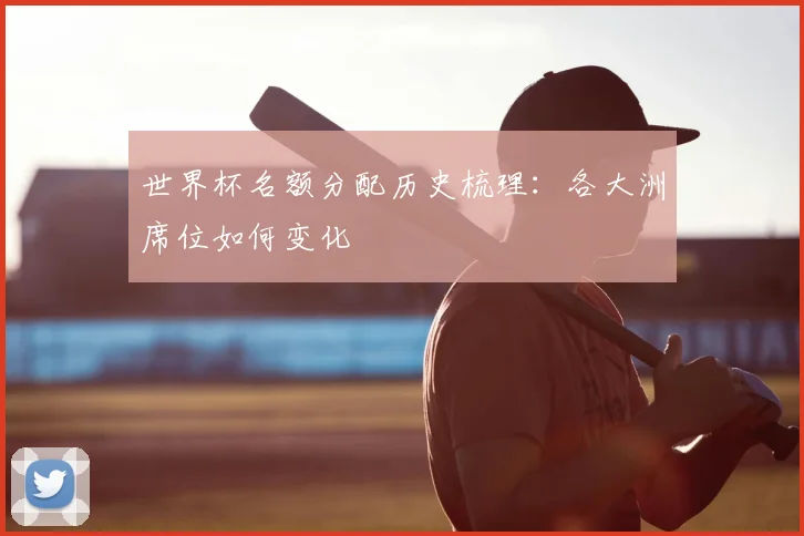 世界杯名额分配历史梳理:各大洲席位如何变化