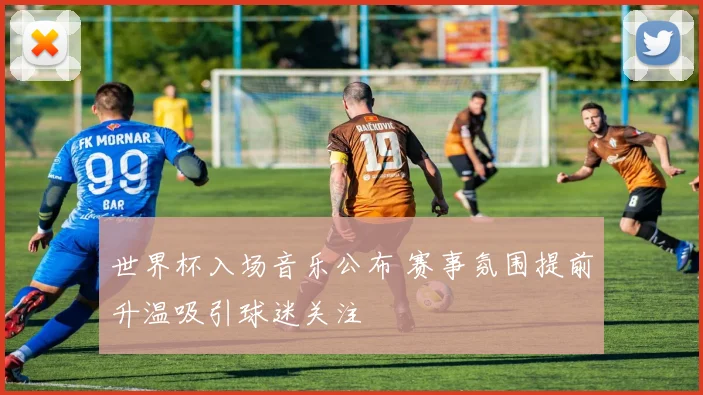 世界杯入场音乐公布 赛事氛围提前升温吸引球迷关注