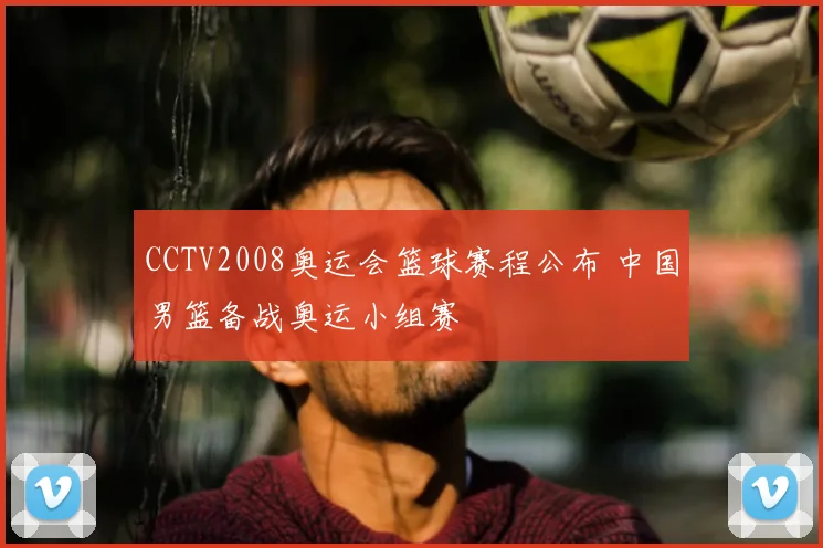 CCTV2008奥运会篮球赛程公布 中国男篮备战奥运小组赛
