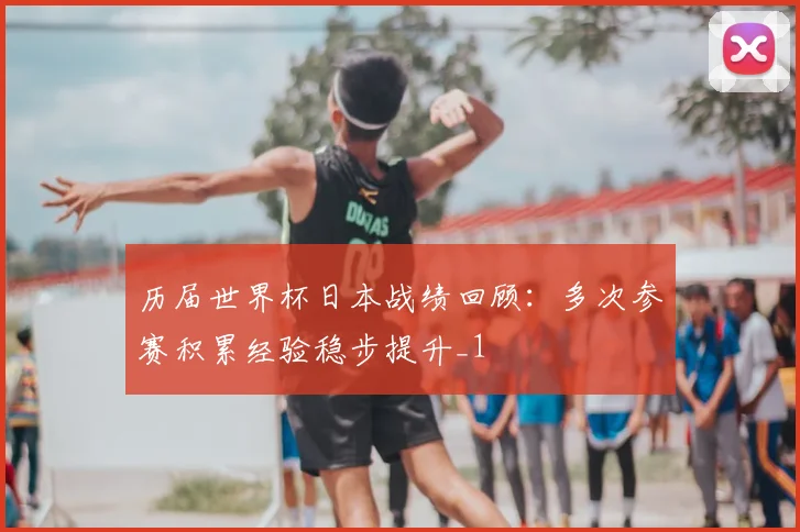 历届世界杯日本战绩回顾:多次参赛积累经验稳步提升_1